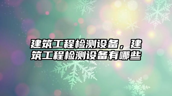 建筑工程檢測設備，建筑工程檢測設備有哪些