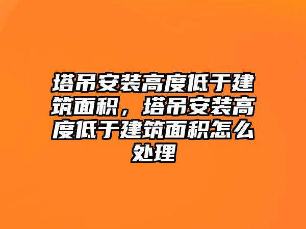 塔吊安裝高度低于建筑面積，塔吊安裝高度低于建筑面積怎么處理