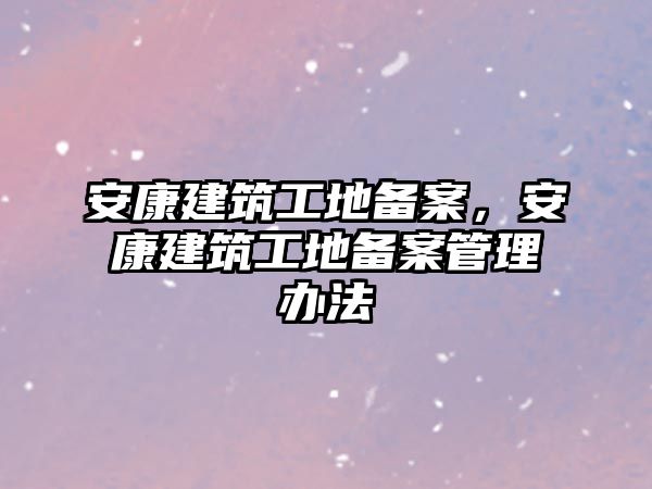 安康建筑工地備案，安康建筑工地備案管理辦法