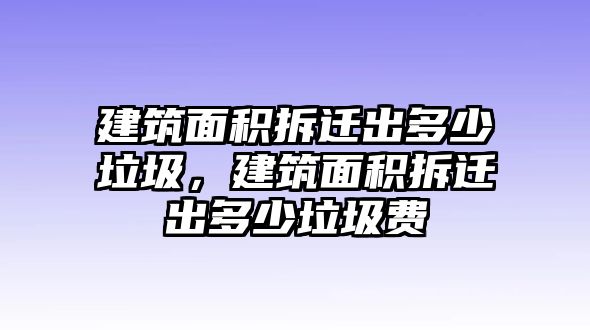 建筑面積拆遷出多少垃圾，建筑面積拆遷出多少垃圾費