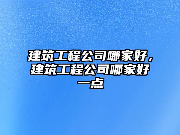 建筑工程公司哪家好，建筑工程公司哪家好一點(diǎn)