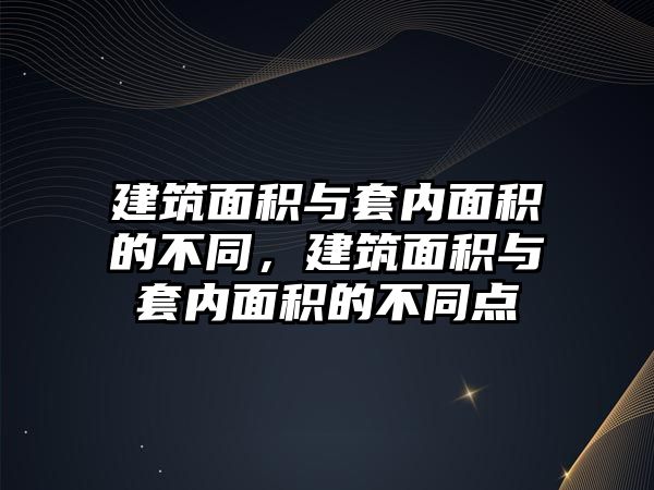 建筑面積與套內(nèi)面積的不同，建筑面積與套內(nèi)面積的不同點(diǎn)