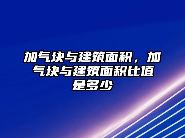 加氣塊與建筑面積，加氣塊與建筑面積比值是多少