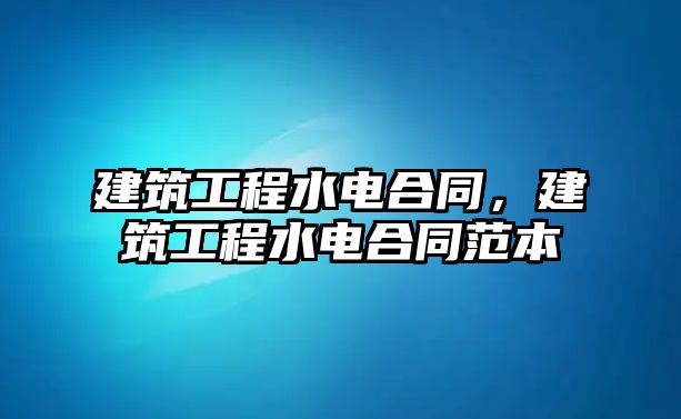 建筑工程水電合同，建筑工程水電合同范本