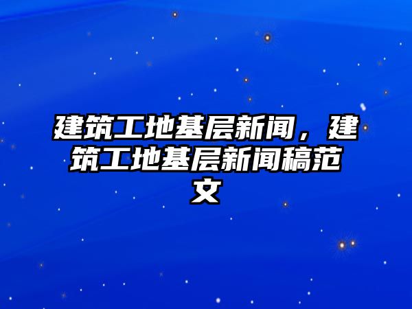 建筑工地基層新聞，建筑工地基層新聞稿范文