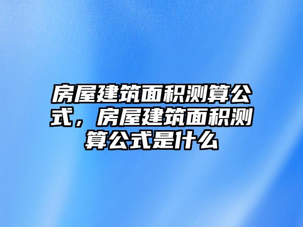 房屋建筑面積測算公式，房屋建筑面積測算公式是什么