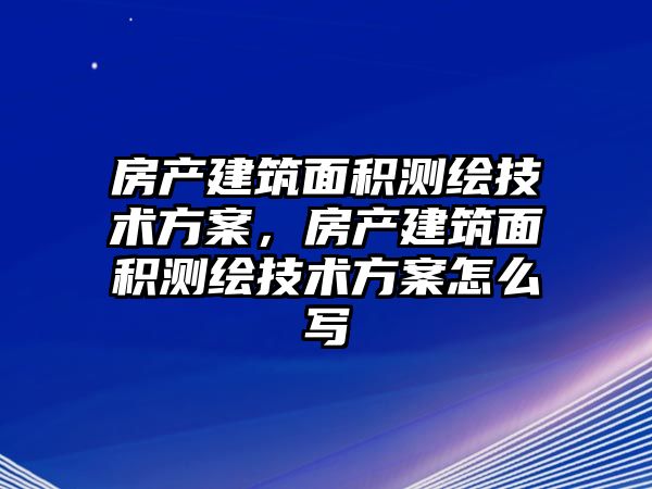 房產(chǎn)建筑面積測繪技術方案，房產(chǎn)建筑面積測繪技術方案怎么寫