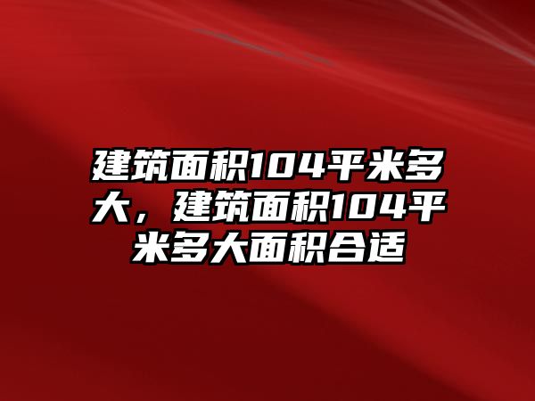 建筑面積104平米多大，建筑面積104平米多大面積合適