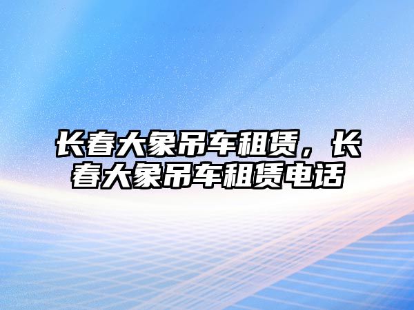 長春大象吊車租賃，長春大象吊車租賃電話