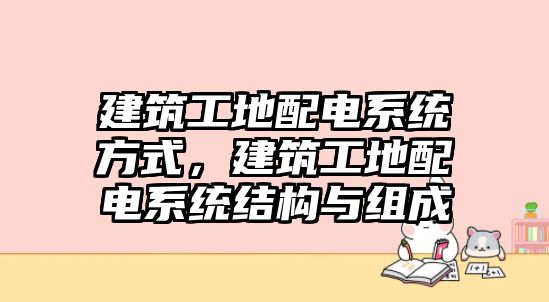 建筑工地配電系統(tǒng)方式，建筑工地配電系統(tǒng)結(jié)構(gòu)與組成