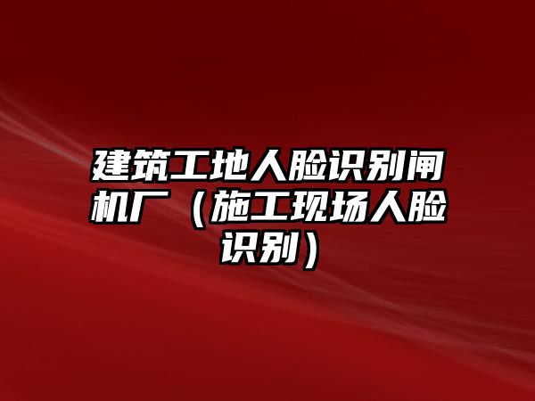 建筑工地人臉識(shí)別閘機(jī)廠（施工現(xiàn)場(chǎng)人臉識(shí)別）