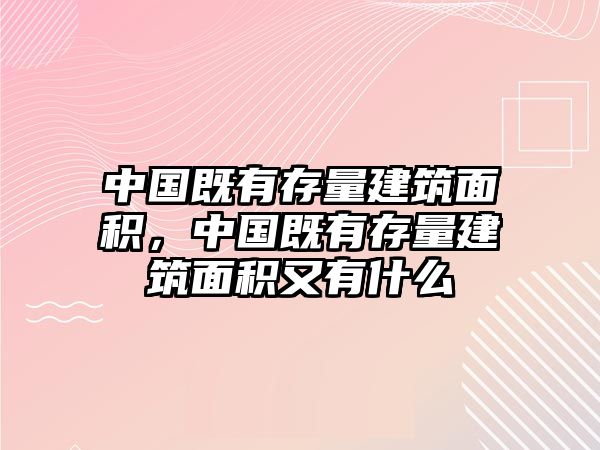 中國(guó)既有存量建筑面積，中國(guó)既有存量建筑面積又有什么