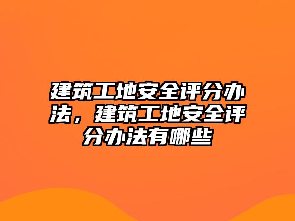 建筑工地安全評分辦法，建筑工地安全評分辦法有哪些