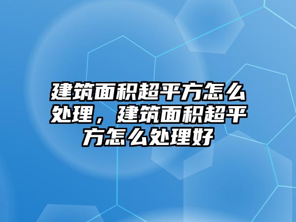 建筑面積超平方怎么處理，建筑面積超平方怎么處理好