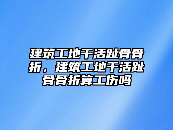 建筑工地干活趾骨骨折，建筑工地干活趾骨骨折算工傷嗎