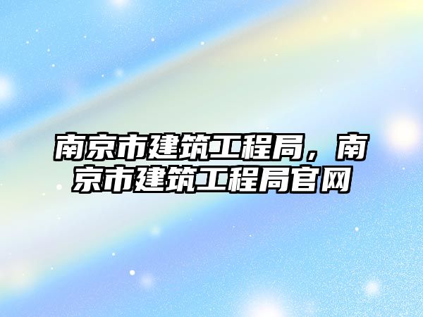 南京市建筑工程局，南京市建筑工程局官網(wǎng)