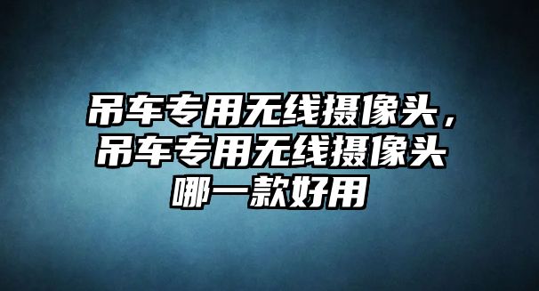 吊車專用無線攝像頭，吊車專用無線攝像頭哪一款好用