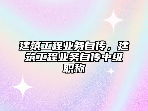 建筑工程業(yè)務(wù)自傳，建筑工程業(yè)務(wù)自傳中級(jí)職稱