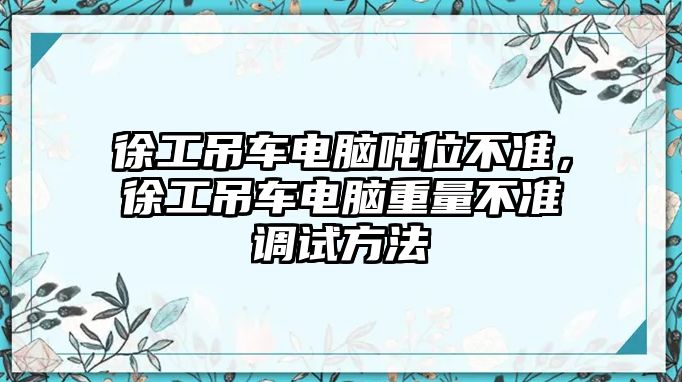 徐工吊車電腦噸位不準(zhǔn)，徐工吊車電腦重量不準(zhǔn)調(diào)試方法