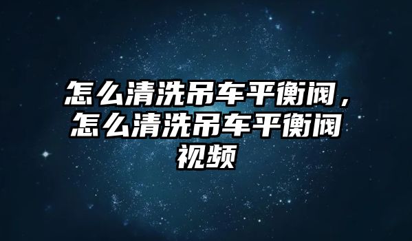 怎么清洗吊車平衡閥，怎么清洗吊車平衡閥視頻