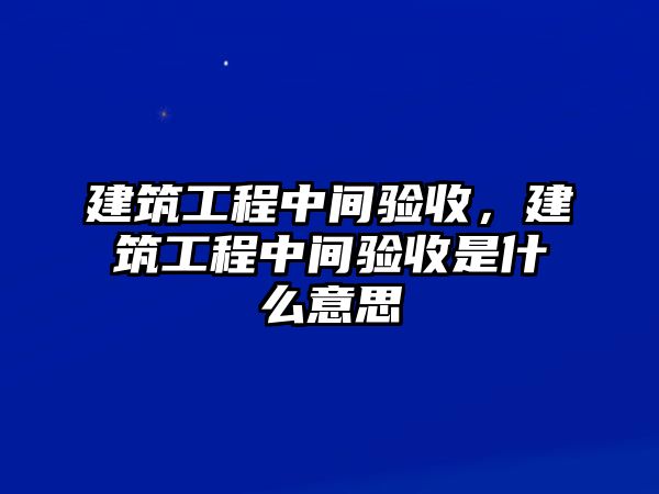 建筑工程中間驗(yàn)收，建筑工程中間驗(yàn)收是什么意思