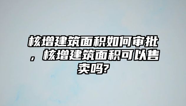 核增建筑面積如何審批，核增建筑面積可以售賣嗎?