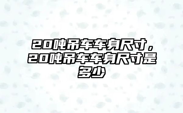 20噸吊車車身尺寸，20噸吊車車身尺寸是多少