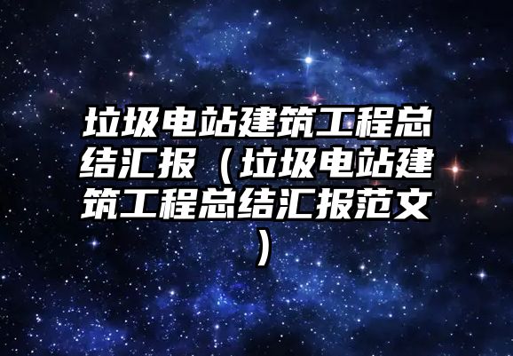 垃圾電站建筑工程總結(jié)匯報（垃圾電站建筑工程總結(jié)匯報范文）