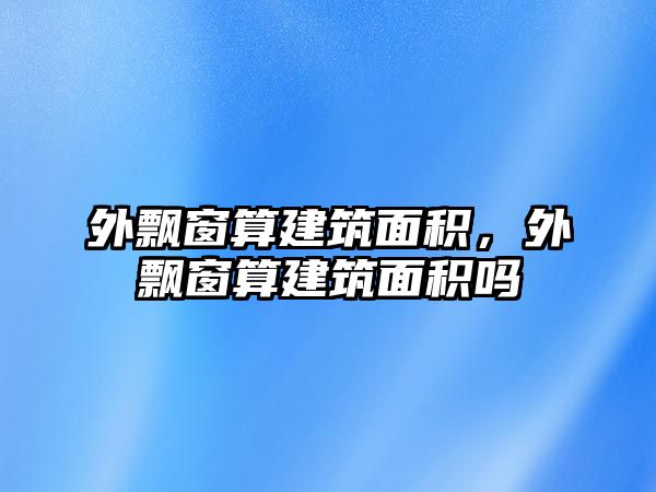 外飄窗算建筑面積，外飄窗算建筑面積嗎