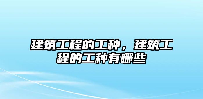 建筑工程的工種，建筑工程的工種有哪些