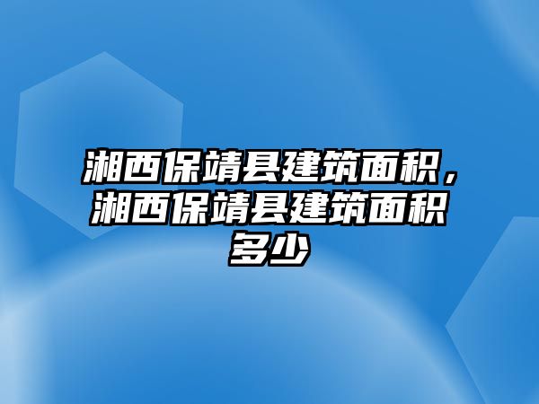 湘西保靖縣建筑面積，湘西保靖縣建筑面積多少