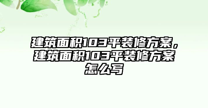 建筑面積103平裝修方案，建筑面積103平裝修方案怎么寫