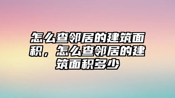 怎么查鄰居的建筑面積，怎么查鄰居的建筑面積多少