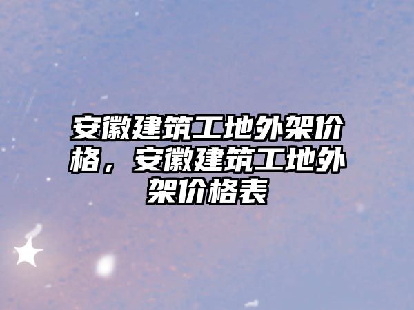 安徽建筑工地外架價格，安徽建筑工地外架價格表