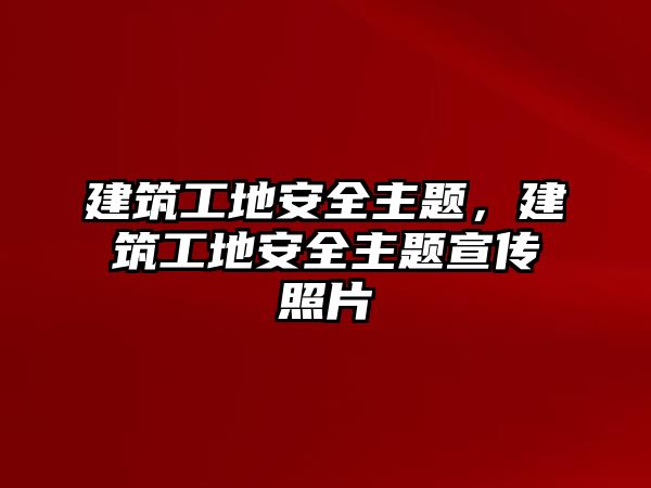 建筑工地安全主題，建筑工地安全主題宣傳照片