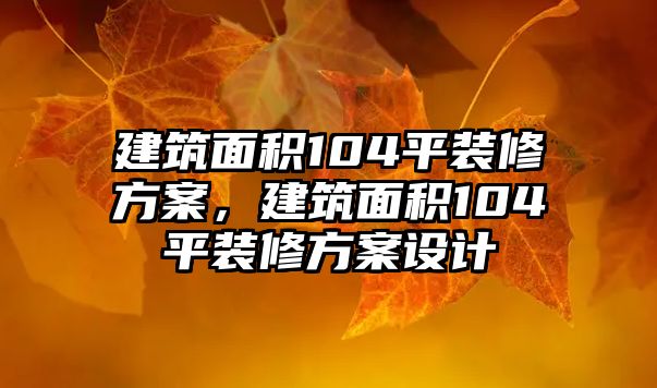 建筑面積104平裝修方案，建筑面積104平裝修方案設(shè)計(jì)