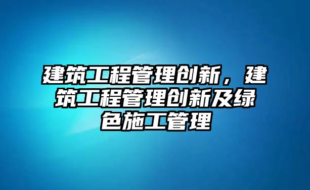 建筑工程管理創(chuàng)新，建筑工程管理創(chuàng)新及綠色施工管理