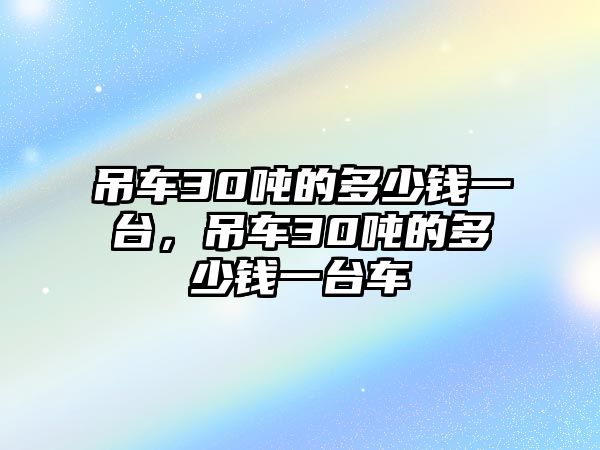 吊車30噸的多少錢一臺(tái)，吊車30噸的多少錢一臺(tái)車