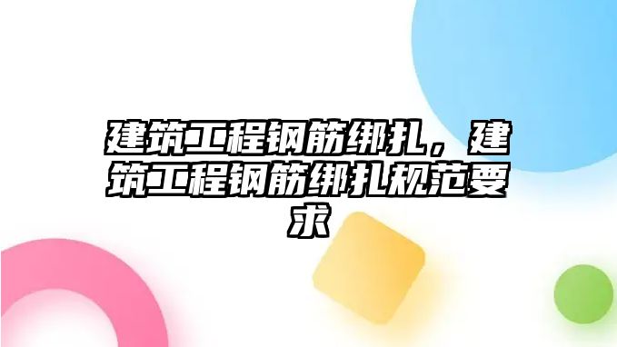 建筑工程鋼筋綁扎，建筑工程鋼筋綁扎規(guī)范要求