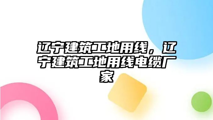 遼寧建筑工地用線，遼寧建筑工地用線電纜廠家