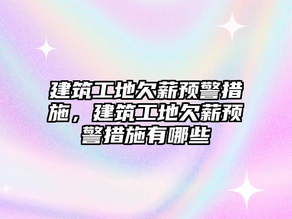 建筑工地欠薪預(yù)警措施，建筑工地欠薪預(yù)警措施有哪些