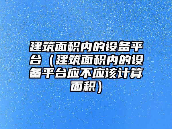 建筑面積內(nèi)的設(shè)備平臺（建筑面積內(nèi)的設(shè)備平臺應(yīng)不應(yīng)該計算面積）