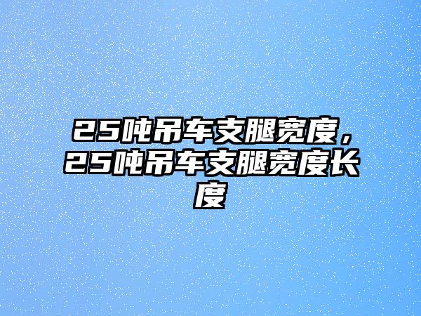 25噸吊車支腿寬度，25噸吊車支腿寬度長度