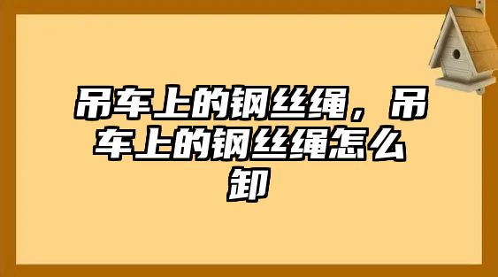 吊車上的鋼絲繩，吊車上的鋼絲繩怎么卸