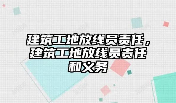 建筑工地放線員責(zé)任，建筑工地放線員責(zé)任和義務(wù)