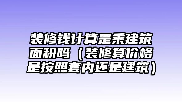 裝修錢計算是乘建筑面積嗎（裝修算價格是按照套內還是建筑）