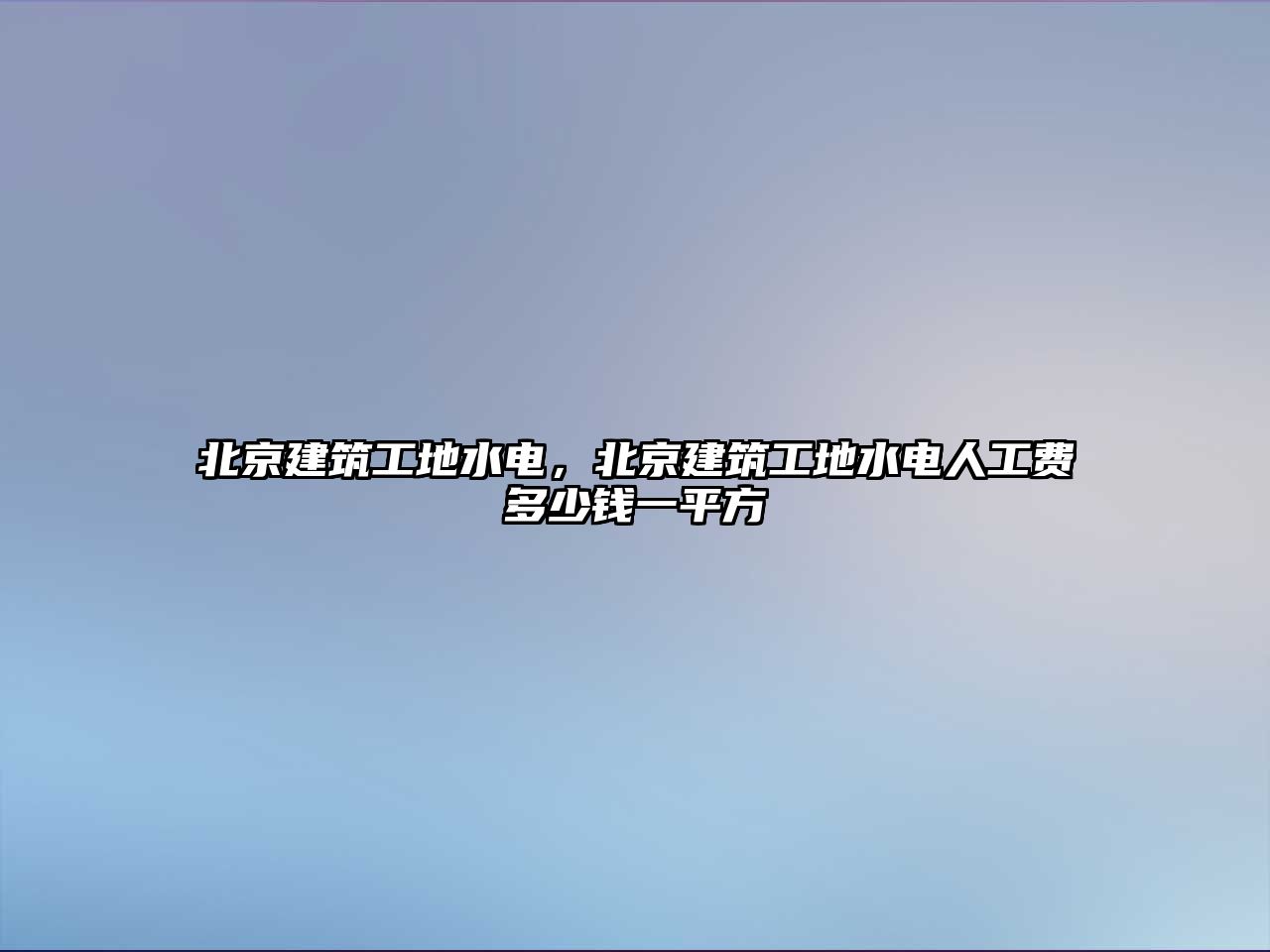 北京建筑工地水電，北京建筑工地水電人工費多少錢一平方