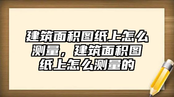 建筑面積圖紙上怎么測量，建筑面積圖紙上怎么測量的