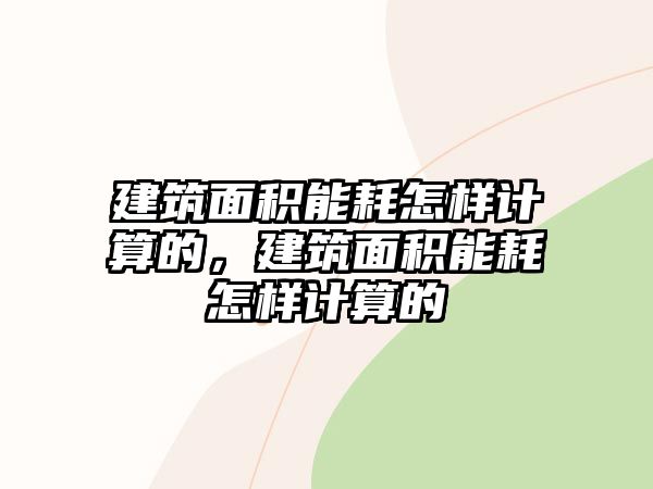 建筑面積能耗怎樣計(jì)算的，建筑面積能耗怎樣計(jì)算的