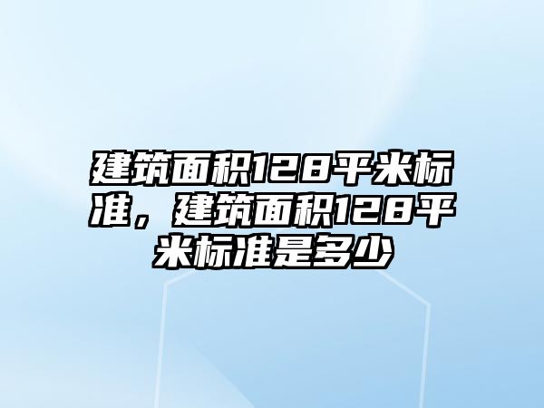 建筑面積128平米標(biāo)準(zhǔn)，建筑面積128平米標(biāo)準(zhǔn)是多少